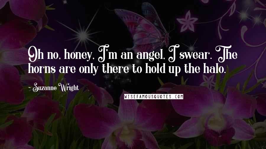 Suzanne Wright Quotes: Oh no, honey, I'm an angel, I swear. The horns are only there to hold up the halo.