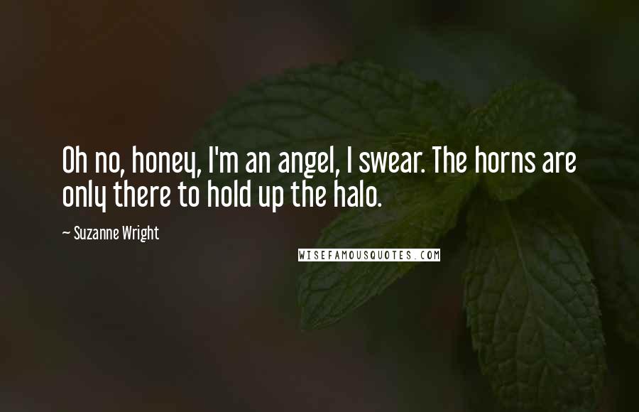 Suzanne Wright Quotes: Oh no, honey, I'm an angel, I swear. The horns are only there to hold up the halo.