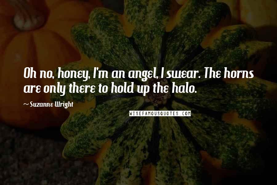 Suzanne Wright Quotes: Oh no, honey, I'm an angel, I swear. The horns are only there to hold up the halo.
