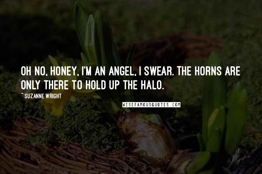 Suzanne Wright Quotes: Oh no, honey, I'm an angel, I swear. The horns are only there to hold up the halo.