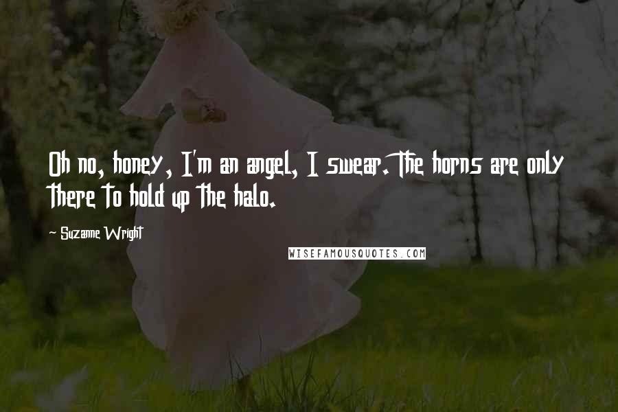 Suzanne Wright Quotes: Oh no, honey, I'm an angel, I swear. The horns are only there to hold up the halo.