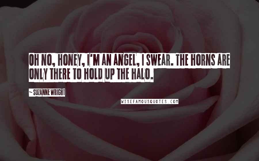 Suzanne Wright Quotes: Oh no, honey, I'm an angel, I swear. The horns are only there to hold up the halo.