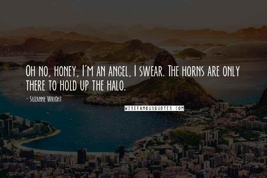 Suzanne Wright Quotes: Oh no, honey, I'm an angel, I swear. The horns are only there to hold up the halo.