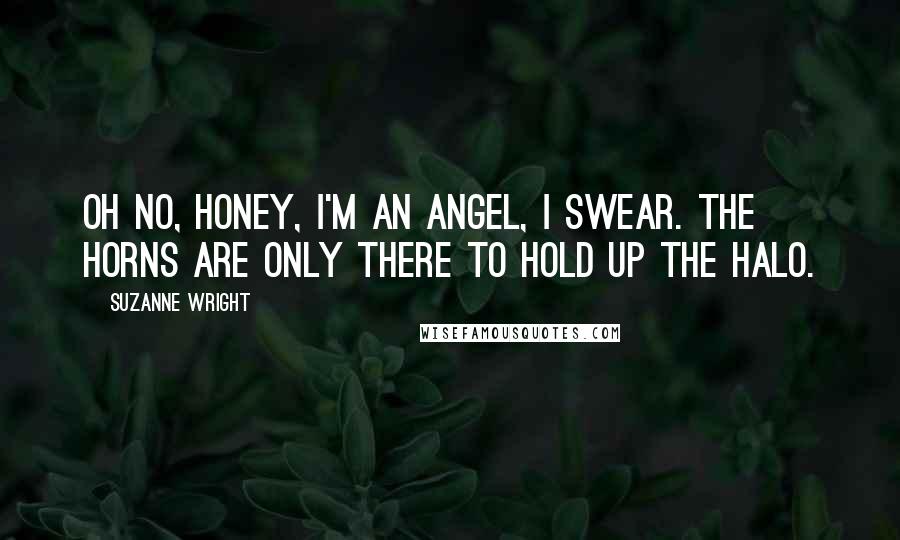 Suzanne Wright Quotes: Oh no, honey, I'm an angel, I swear. The horns are only there to hold up the halo.