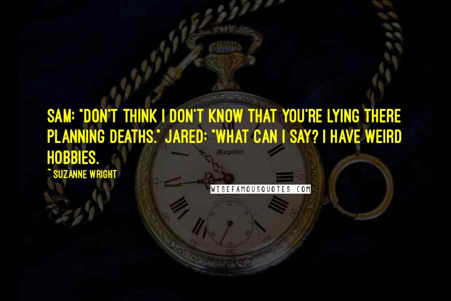 Suzanne Wright Quotes: Sam: "Don't think I don't know that you're lying there planning deaths." Jared: "What can I say? I have weird hobbies.