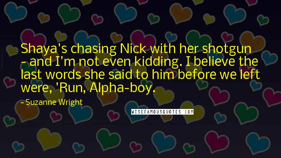 Suzanne Wright Quotes: Shaya's chasing Nick with her shotgun - and I'm not even kidding. I believe the last words she said to him before we left were, 'Run, Alpha-boy.