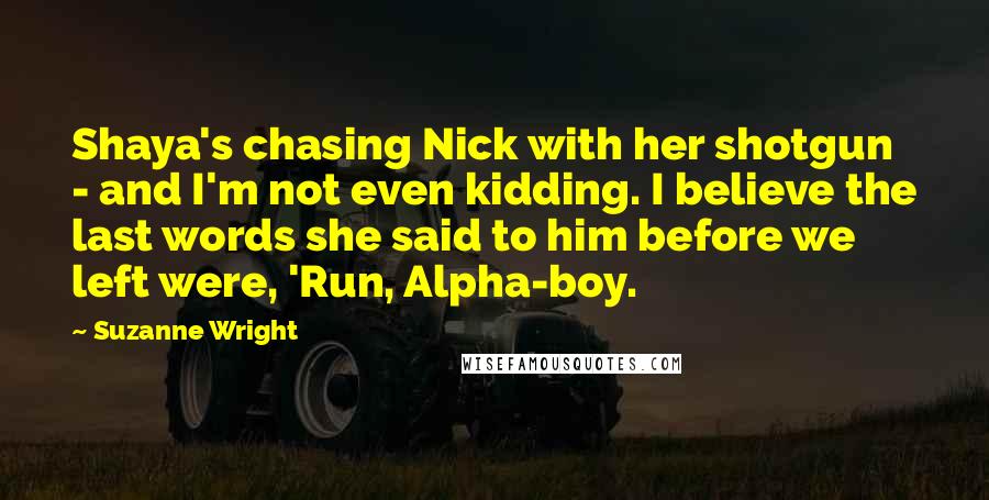 Suzanne Wright Quotes: Shaya's chasing Nick with her shotgun - and I'm not even kidding. I believe the last words she said to him before we left were, 'Run, Alpha-boy.