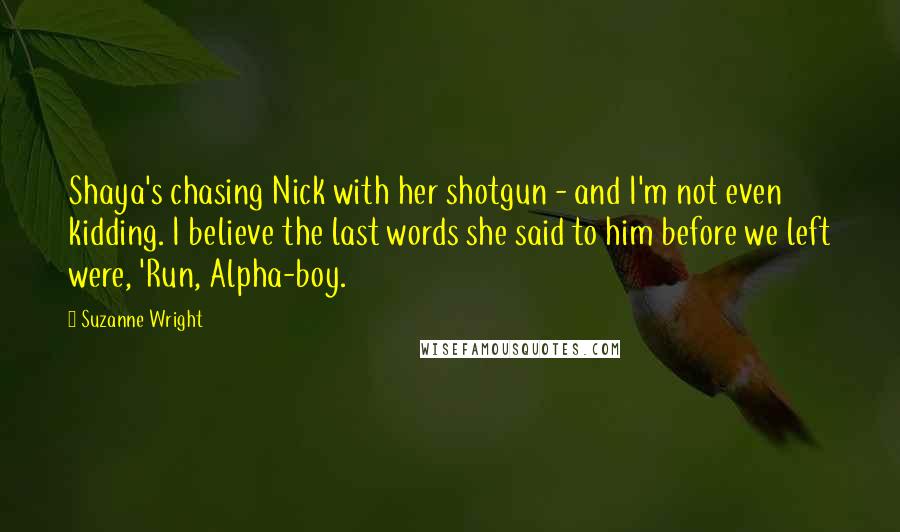 Suzanne Wright Quotes: Shaya's chasing Nick with her shotgun - and I'm not even kidding. I believe the last words she said to him before we left were, 'Run, Alpha-boy.