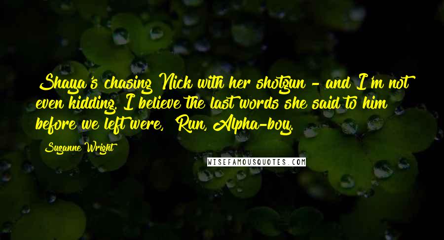 Suzanne Wright Quotes: Shaya's chasing Nick with her shotgun - and I'm not even kidding. I believe the last words she said to him before we left were, 'Run, Alpha-boy.