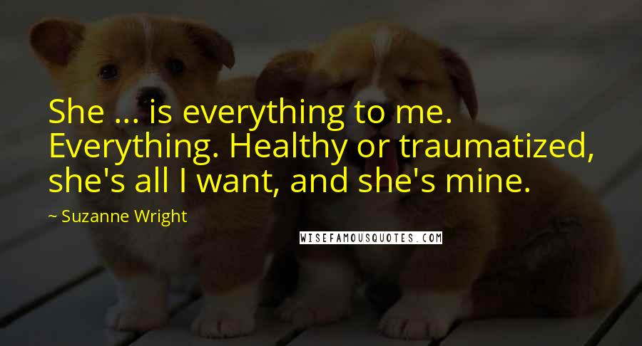 Suzanne Wright Quotes: She ... is everything to me. Everything. Healthy or traumatized, she's all I want, and she's mine.