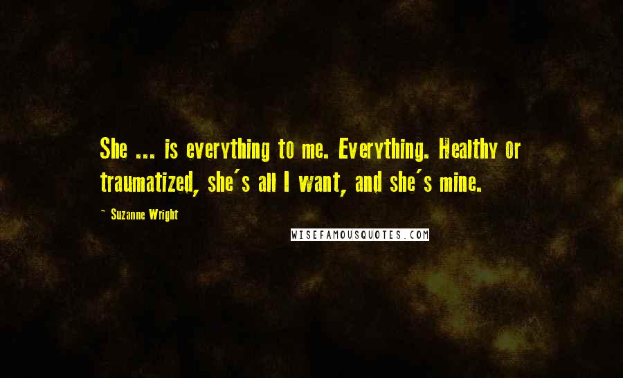 Suzanne Wright Quotes: She ... is everything to me. Everything. Healthy or traumatized, she's all I want, and she's mine.