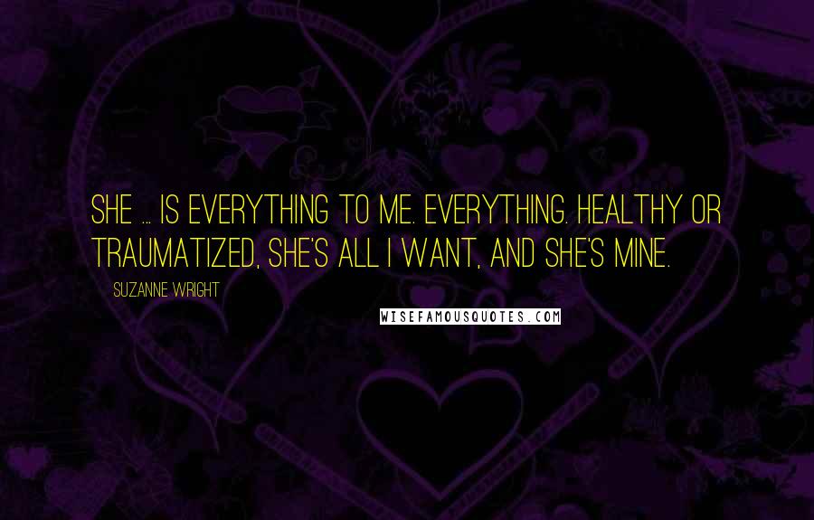 Suzanne Wright Quotes: She ... is everything to me. Everything. Healthy or traumatized, she's all I want, and she's mine.