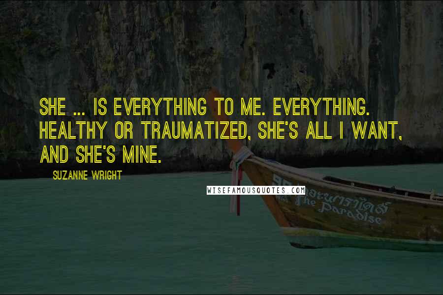 Suzanne Wright Quotes: She ... is everything to me. Everything. Healthy or traumatized, she's all I want, and she's mine.