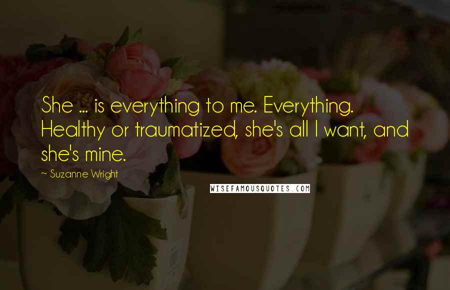 Suzanne Wright Quotes: She ... is everything to me. Everything. Healthy or traumatized, she's all I want, and she's mine.