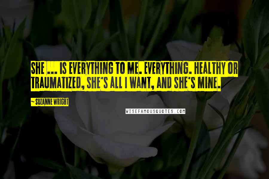 Suzanne Wright Quotes: She ... is everything to me. Everything. Healthy or traumatized, she's all I want, and she's mine.