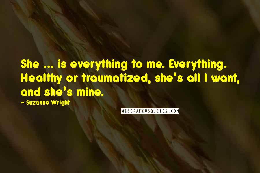 Suzanne Wright Quotes: She ... is everything to me. Everything. Healthy or traumatized, she's all I want, and she's mine.