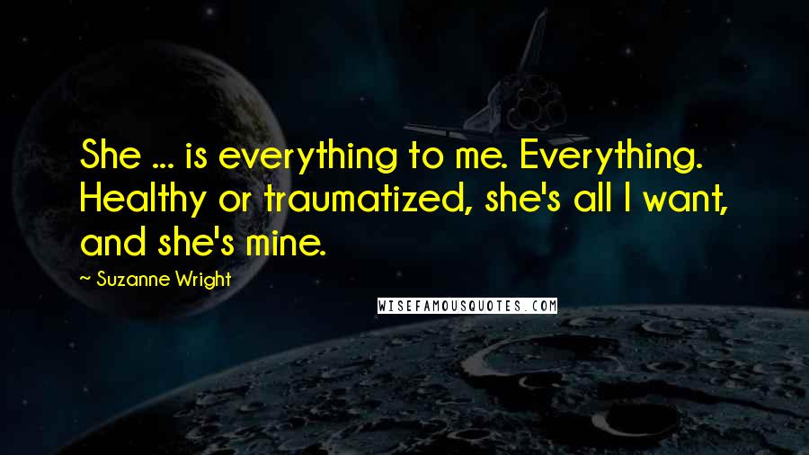 Suzanne Wright Quotes: She ... is everything to me. Everything. Healthy or traumatized, she's all I want, and she's mine.