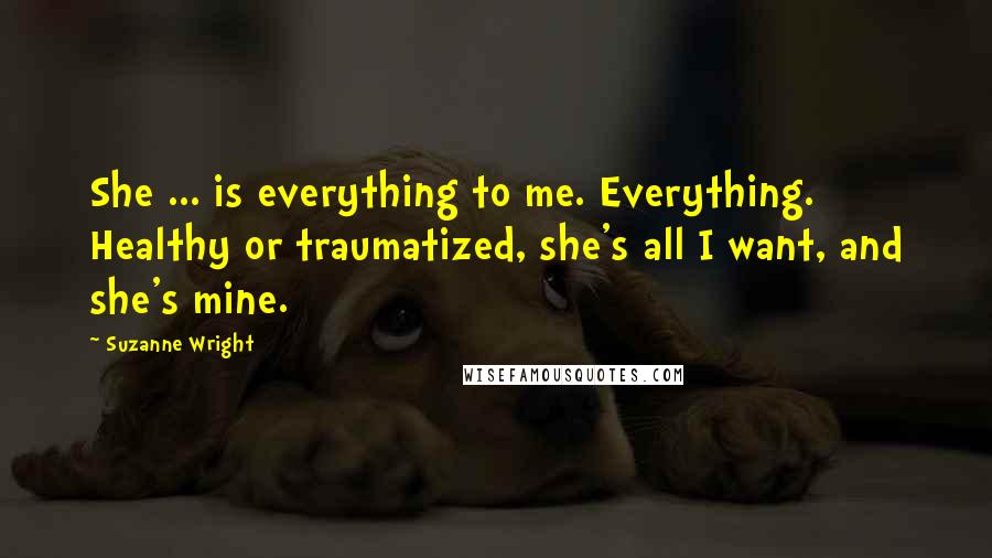 Suzanne Wright Quotes: She ... is everything to me. Everything. Healthy or traumatized, she's all I want, and she's mine.