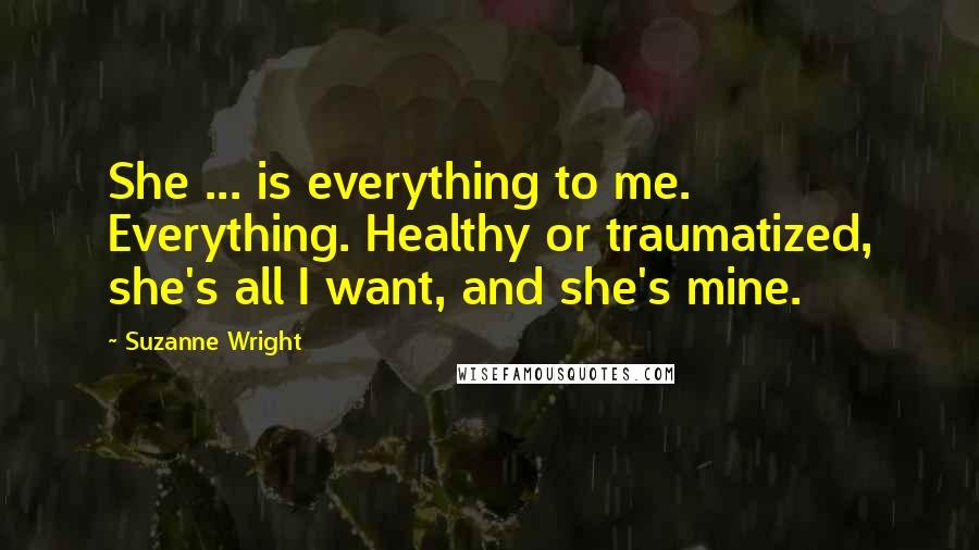 Suzanne Wright Quotes: She ... is everything to me. Everything. Healthy or traumatized, she's all I want, and she's mine.