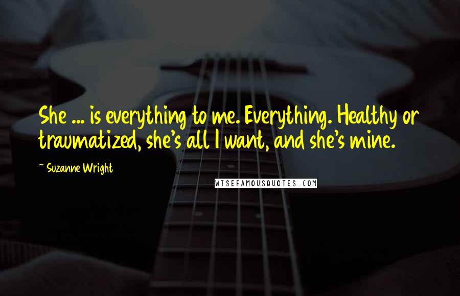 Suzanne Wright Quotes: She ... is everything to me. Everything. Healthy or traumatized, she's all I want, and she's mine.