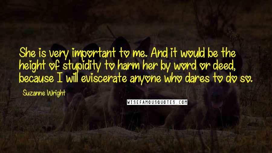 Suzanne Wright Quotes: She is very important to me. And it would be the height of stupidity to harm her by word or deed, because I will eviscerate anyone who dares to do so.