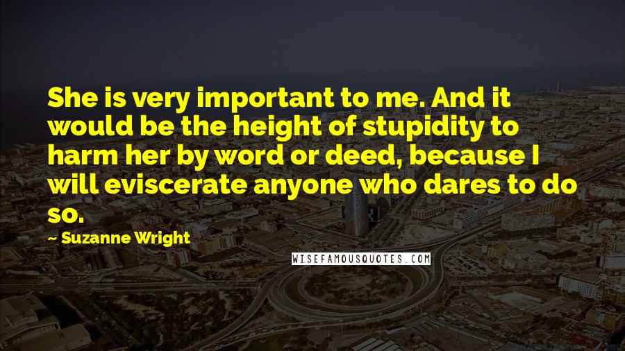 Suzanne Wright Quotes: She is very important to me. And it would be the height of stupidity to harm her by word or deed, because I will eviscerate anyone who dares to do so.
