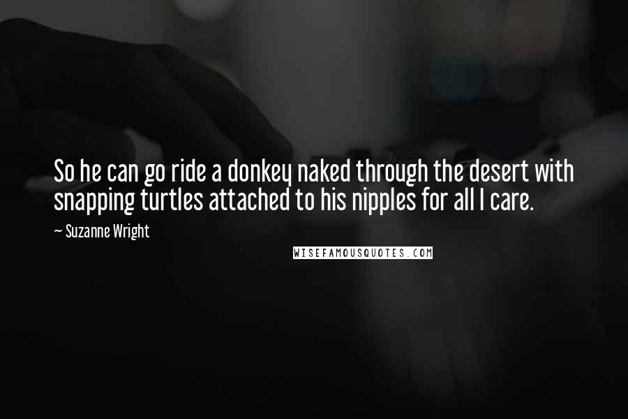 Suzanne Wright Quotes: So he can go ride a donkey naked through the desert with snapping turtles attached to his nipples for all I care.