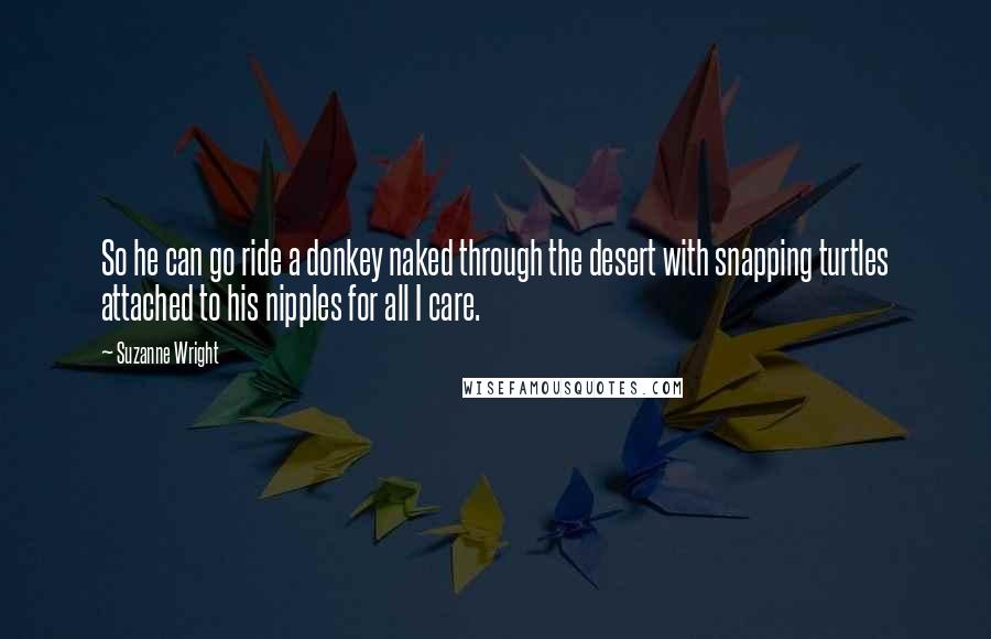 Suzanne Wright Quotes: So he can go ride a donkey naked through the desert with snapping turtles attached to his nipples for all I care.