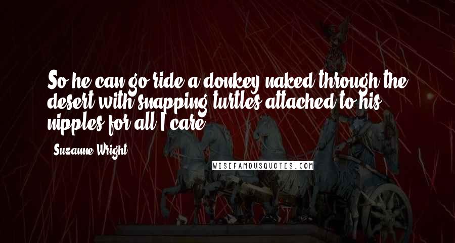 Suzanne Wright Quotes: So he can go ride a donkey naked through the desert with snapping turtles attached to his nipples for all I care.