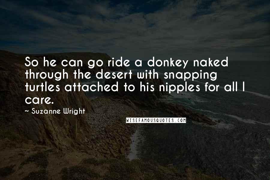 Suzanne Wright Quotes: So he can go ride a donkey naked through the desert with snapping turtles attached to his nipples for all I care.