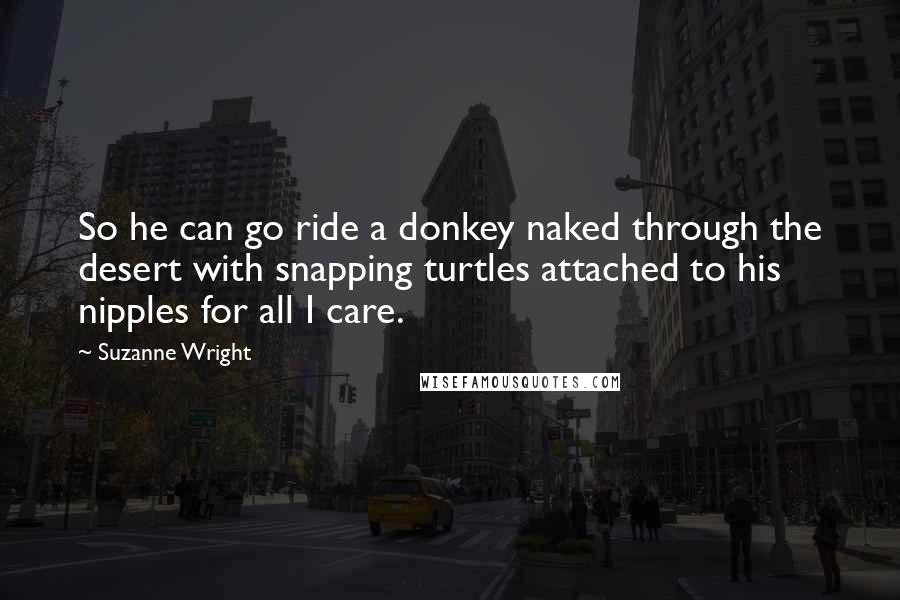 Suzanne Wright Quotes: So he can go ride a donkey naked through the desert with snapping turtles attached to his nipples for all I care.