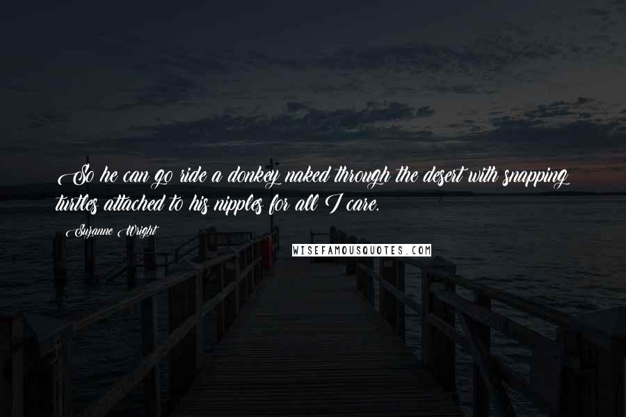 Suzanne Wright Quotes: So he can go ride a donkey naked through the desert with snapping turtles attached to his nipples for all I care.