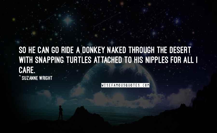 Suzanne Wright Quotes: So he can go ride a donkey naked through the desert with snapping turtles attached to his nipples for all I care.