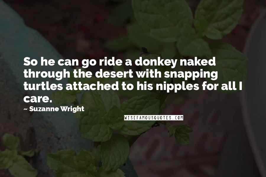 Suzanne Wright Quotes: So he can go ride a donkey naked through the desert with snapping turtles attached to his nipples for all I care.