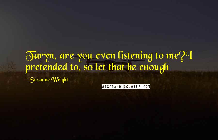 Suzanne Wright Quotes: Taryn, are you even listening to me?I pretended to, so let that be enough