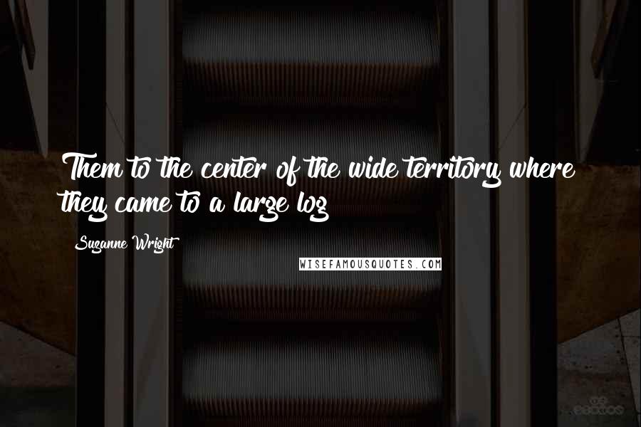 Suzanne Wright Quotes: Them to the center of the wide territory where they came to a large log