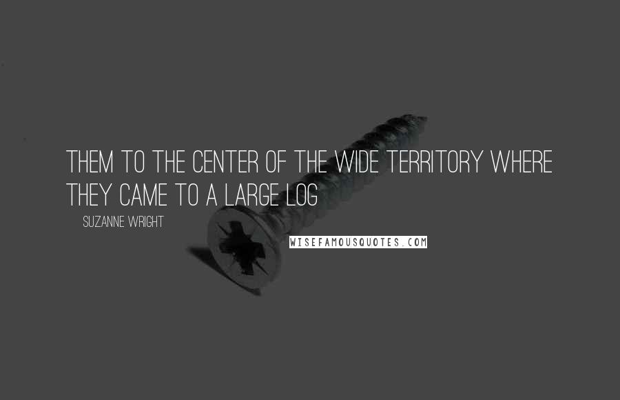 Suzanne Wright Quotes: Them to the center of the wide territory where they came to a large log