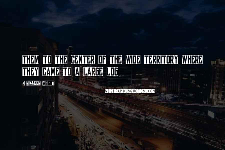 Suzanne Wright Quotes: Them to the center of the wide territory where they came to a large log