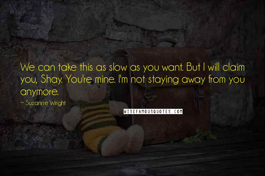 Suzanne Wright Quotes: We can take this as slow as you want. But I will claim you, Shay. You're mine. I'm not staying away from you anymore.