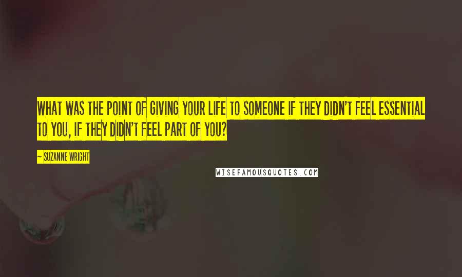 Suzanne Wright Quotes: What was the point of giving your life to someone if they didn't feel essential to you, if they didn't feel part of you?
