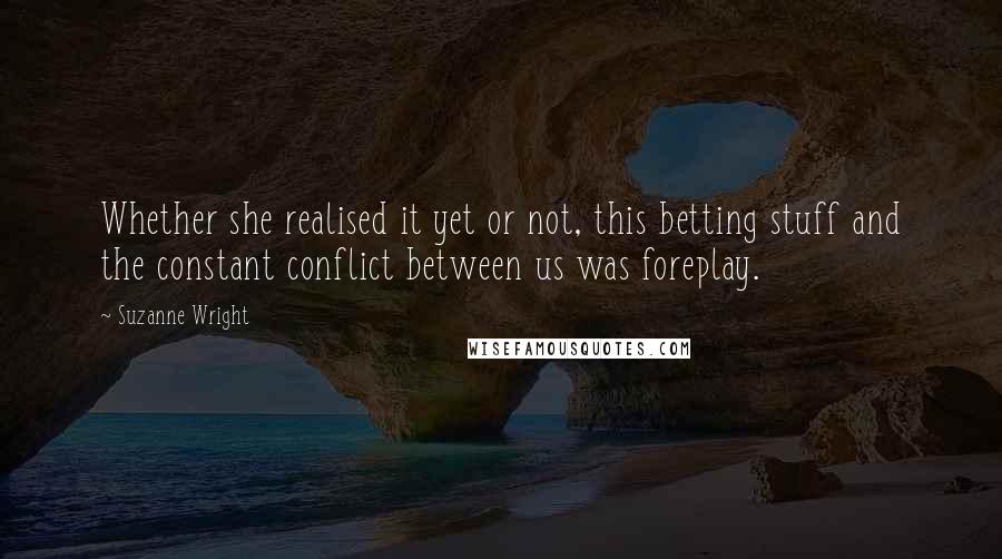 Suzanne Wright Quotes: Whether she realised it yet or not, this betting stuff and the constant conflict between us was foreplay.