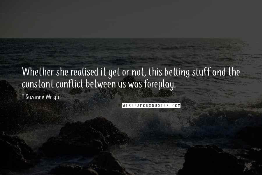 Suzanne Wright Quotes: Whether she realised it yet or not, this betting stuff and the constant conflict between us was foreplay.