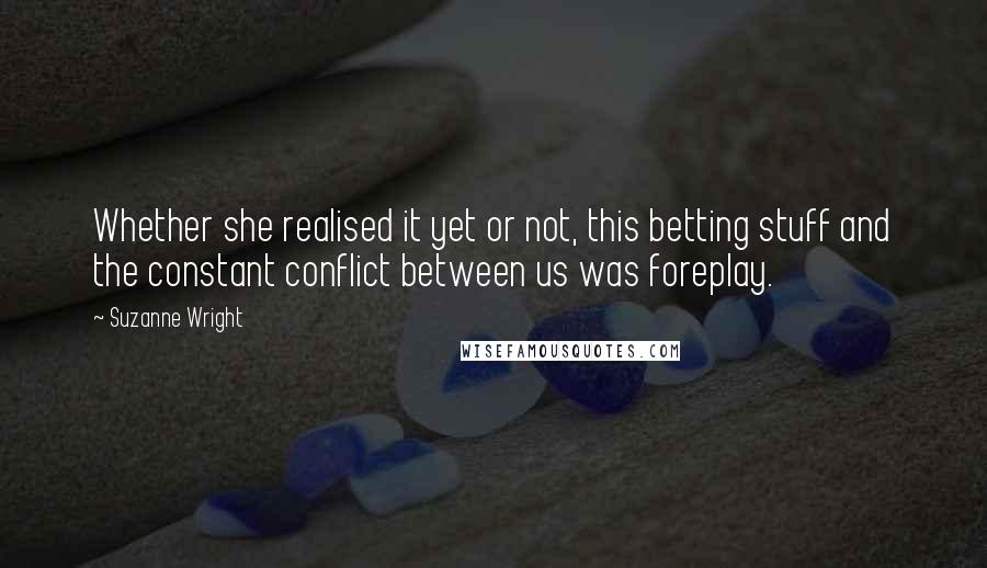 Suzanne Wright Quotes: Whether she realised it yet or not, this betting stuff and the constant conflict between us was foreplay.