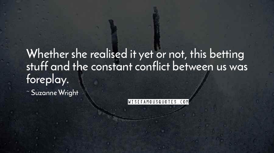 Suzanne Wright Quotes: Whether she realised it yet or not, this betting stuff and the constant conflict between us was foreplay.