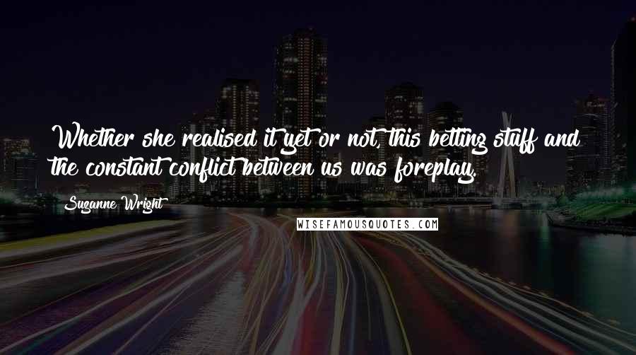 Suzanne Wright Quotes: Whether she realised it yet or not, this betting stuff and the constant conflict between us was foreplay.