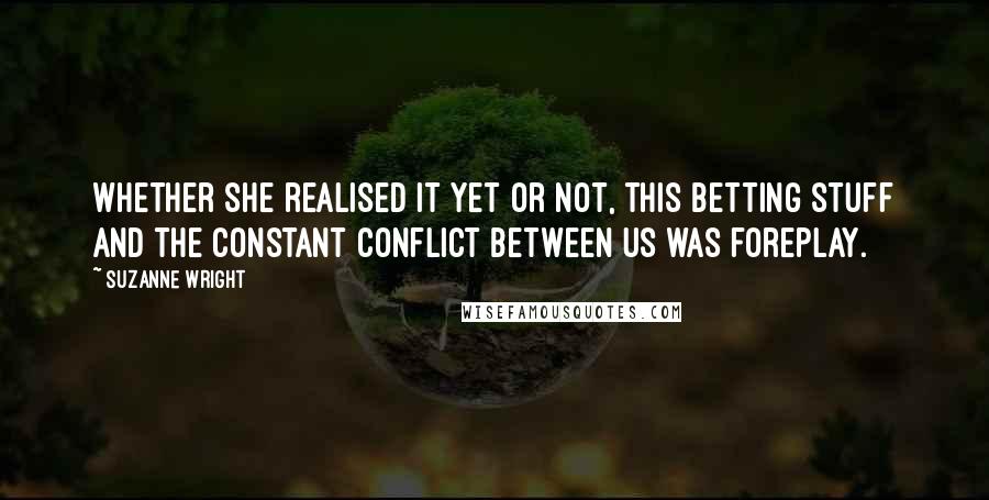 Suzanne Wright Quotes: Whether she realised it yet or not, this betting stuff and the constant conflict between us was foreplay.
