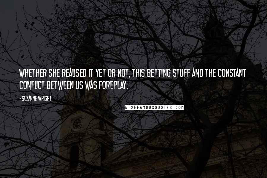 Suzanne Wright Quotes: Whether she realised it yet or not, this betting stuff and the constant conflict between us was foreplay.