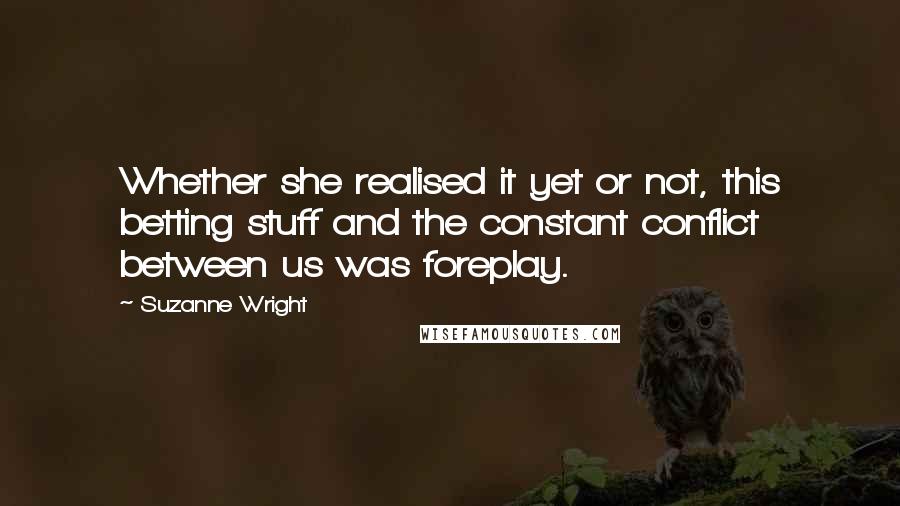 Suzanne Wright Quotes: Whether she realised it yet or not, this betting stuff and the constant conflict between us was foreplay.
