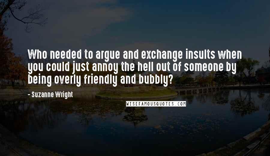 Suzanne Wright Quotes: Who needed to argue and exchange insults when you could just annoy the hell out of someone by being overly friendly and bubbly?