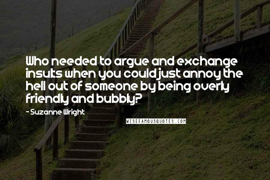 Suzanne Wright Quotes: Who needed to argue and exchange insults when you could just annoy the hell out of someone by being overly friendly and bubbly?